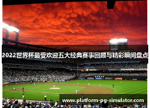 2022世界杯最受欢迎五大经典赛事回顾与精彩瞬间盘点 2022世界杯最受欢迎五大经典赛事回顾与精彩瞬间盘点