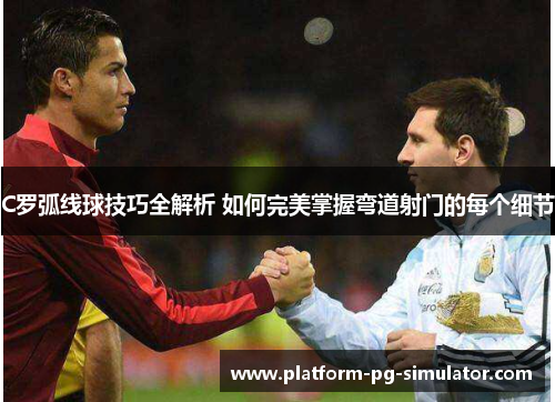 C罗弧线球技巧全解析 如何完美掌握弯道射门的每个细节 C罗弧线球技巧全解析 如何完美掌握弯道射门的每个细节