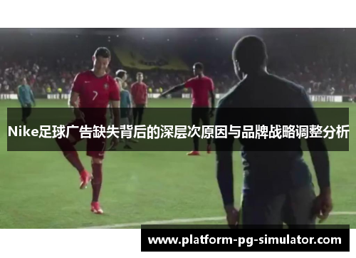 Nike足球广告缺失背后的深层次原因与品牌战略调整分析 Nike足球广告缺失背后的深层次原因与品牌战略调整分析