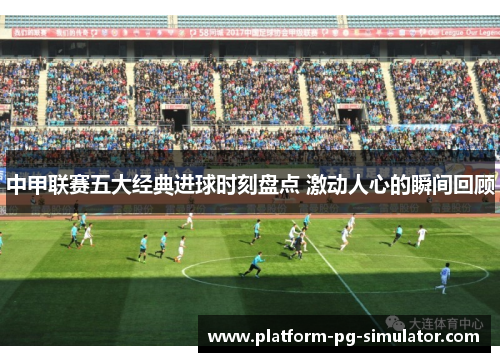 中甲联赛五大经典进球时刻盘点 激动人心的瞬间回顾 中甲联赛五大经典进球时刻盘点 激动人心的瞬间回顾