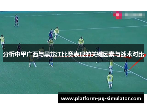 分析中甲广西与黑龙江比赛表现的关键因素与战术对比 分析中甲广西与黑龙江比赛表现的关键因素与战术对比