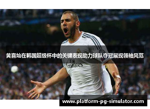 黄喜灿在韩国超级杯中的关键表现助力球队夺冠展现领袖风范 黄喜灿在韩国超级杯中的关键表现助力球队夺冠展现领袖风范
