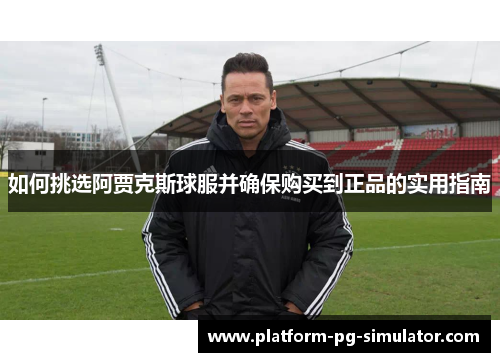 如何挑选阿贾克斯球服并确保购买到正品的实用指南 如何挑选阿贾克斯球服并确保购买到正品的实用指南