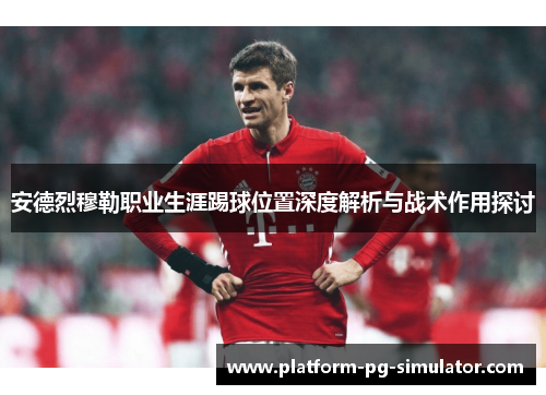 安德烈穆勒职业生涯踢球位置深度解析与战术作用探讨 安德烈穆勒职业生涯踢球位置深度解析与战术作用探讨