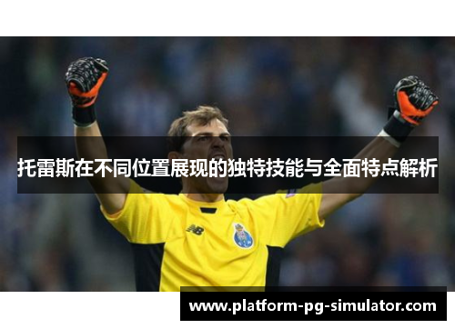 托雷斯在不同位置展现的独特技能与全面特点解析 托雷斯在不同位置展现的独特技能与全面特点解析