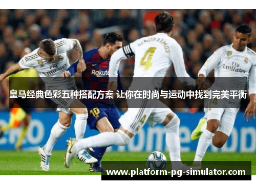 皇马经典色彩五种搭配方案 让你在时尚与运动中找到完美平衡 皇马经典色彩五种搭配方案 让你在时尚与运动中找到完美平衡