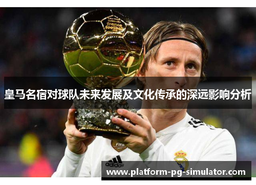 皇马名宿对球队未来发展及文化传承的深远影响分析