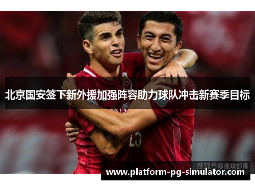 北京国安签下新外援加强阵容助力球队冲击新赛季目标 北京国安签下新外援加强阵容助力球队冲击新赛季目标