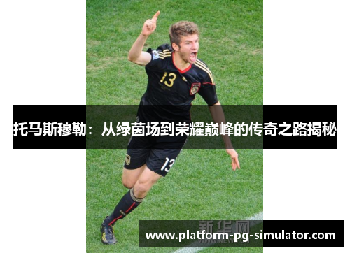 托马斯穆勒:从绿茵场到荣耀巅峰的传奇之路揭秘 托马斯穆勒:从绿茵场到荣耀巅峰的传奇之路揭秘