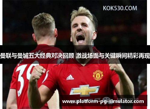 曼联与曼城五大经典对决回顾 激战场面与关键瞬间精彩再现 曼联与曼城五大经典对决回顾 激战场面与关键瞬间精彩再现
