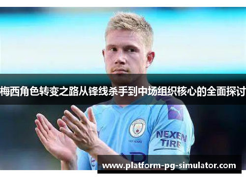 梅西角色转变之路从锋线杀手到中场组织核心的全面探讨 梅西角色转变之路从锋线杀手到中场组织核心的全面探讨