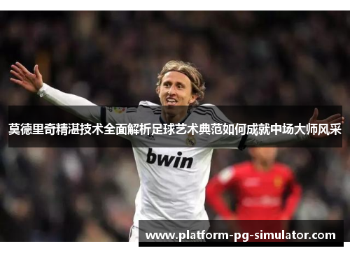 莫德里奇精湛技术全面解析足球艺术典范如何成就中场大师风采 莫德里奇精湛技术全面解析足球艺术典范如何成就中场大师风采
