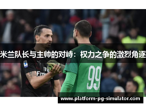 米兰队长与主帅的对峙：权力之争的激烈角逐