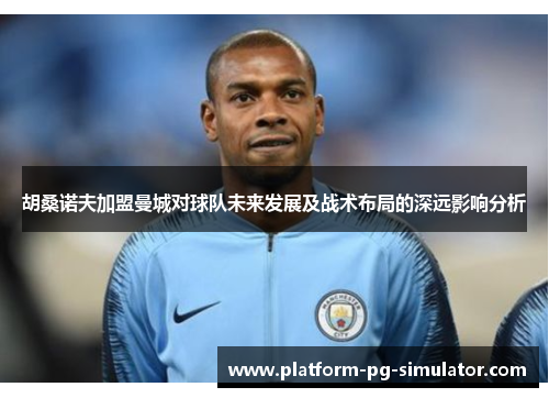 胡桑诺夫加盟曼城对球队未来发展及战术布局的深远影响分析 胡桑诺夫加盟曼城对球队未来发展及战术布局的深远影响分析