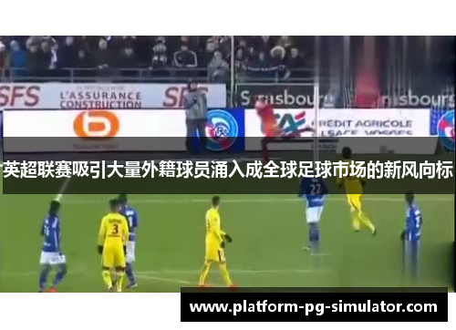 英超联赛吸引大量外籍球员涌入成全球足球市场的新风向标 英超联赛吸引大量外籍球员涌入成全球足球市场的新风向标
