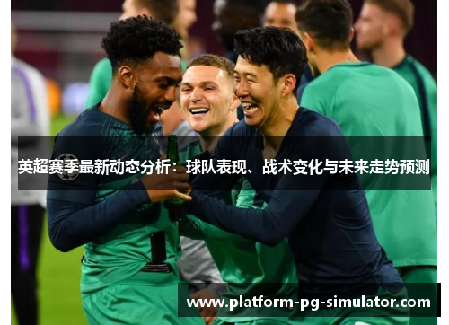 英超赛季最新动态分析:球队表现、战术变化与未来走势预测 英超赛季最新动态分析:球队表现、战术变化与未来走势预测