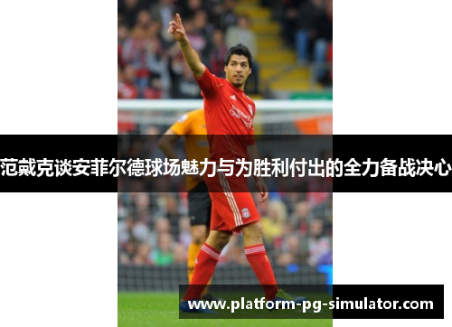 范戴克谈安菲尔德球场魅力与为胜利付出的全力备战决心 范戴克谈安菲尔德球场魅力与为胜利付出的全力备战决心