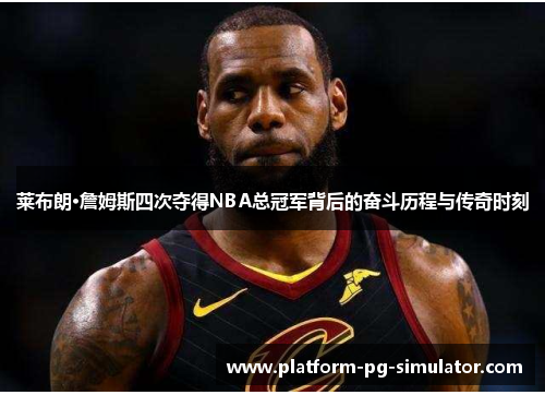 莱布朗·詹姆斯四次夺得NBA总冠军背后的奋斗历程与传奇时刻 莱布朗·詹姆斯四次夺得NBA总冠军背后的奋斗历程与传奇时刻