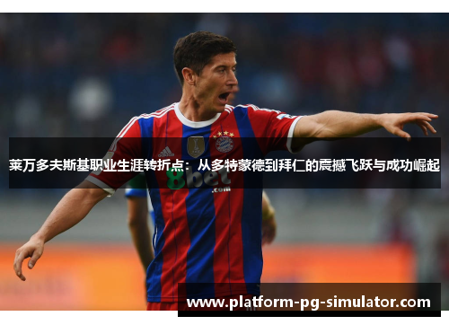 莱万多夫斯基职业生涯转折点:从多特蒙德到拜仁的震撼飞跃与成功崛起 莱万多夫斯基职业生涯转折点:从多特蒙德到拜仁的震撼飞跃与成功崛起