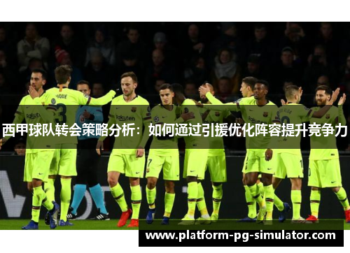 西甲球队转会策略分析：如何通过引援优化阵容提升竞争力