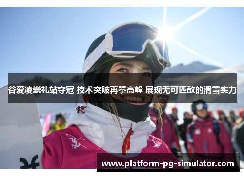 谷爱凌崇礼站夺冠 技术突破再攀高峰 展现无可匹敌的滑雪实力 谷爱凌崇礼站夺冠 技术突破再攀高峰 展现无可匹敌的滑雪实力