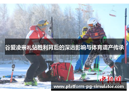 谷爱凌崇礼站胜利背后的深远影响与体育遗产传承 谷爱凌崇礼站胜利背后的深远影响与体育遗产传承