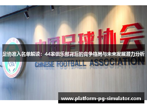 足协准入名单解读:44家俱乐部背后的竞争格局与未来发展潜力分析 足协准入名单解读:44家俱乐部背后的竞争格局与未来发展潜力分析