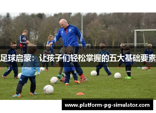 足球启蒙:让孩子们轻松掌握的五大基础要素 足球启蒙:让孩子们轻松掌握的五大基础要素