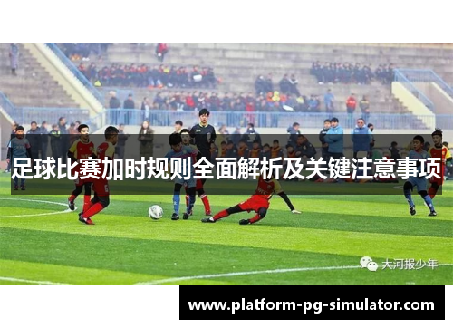 足球比赛加时规则全面解析及关键注意事项 足球比赛加时规则全面解析及关键注意事项