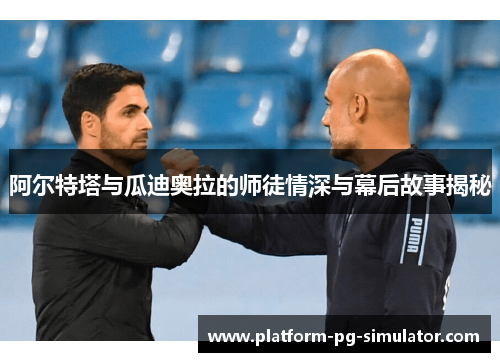 阿尔特塔与瓜迪奥拉的师徒情深与幕后故事揭秘