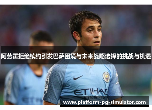 阿劳霍拒绝续约引发巴萨困境与未来战略选择的挑战与机遇 阿劳霍拒绝续约引发巴萨困境与未来战略选择的挑战与机遇