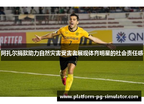 阿扎尔捐款助力自然灾害受害者展现体育明星的社会责任感 阿扎尔捐款助力自然灾害受害者展现体育明星的社会责任感