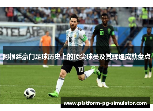 阿根廷豪门足球历史上的顶尖球员及其辉煌成就盘点 阿根廷豪门足球历史上的顶尖球员及其辉煌成就盘点