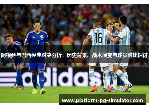 阿根廷与巴西经典对决分析:历史背景、战术演变与球员对比探讨 阿根廷与巴西经典对决分析:历史背景、战术演变与球员对比探讨