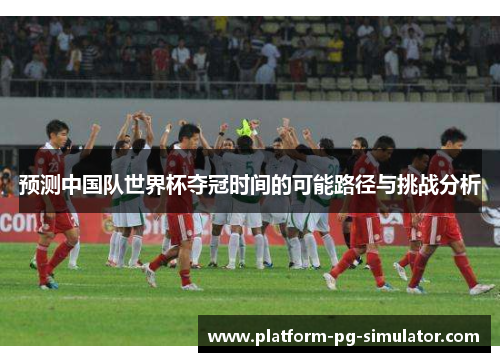 预测中国队世界杯夺冠时间的可能路径与挑战分析 预测中国队世界杯夺冠时间的可能路径与挑战分析