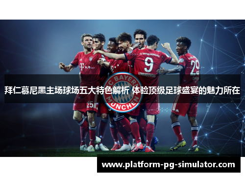 拜仁慕尼黑主场球场五大特色解析 体验顶级足球盛宴的魅力所在 拜仁慕尼黑主场球场五大特色解析 体验顶级足球盛宴的魅力所在