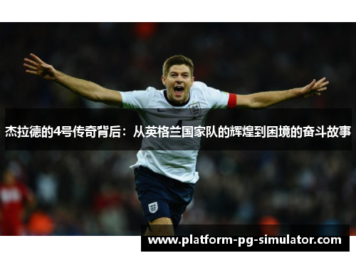 杰拉德的4号传奇背后:从英格兰国家队的辉煌到困境的奋斗故事 杰拉德的4号传奇背后:从英格兰国家队的辉煌到困境的奋斗故事