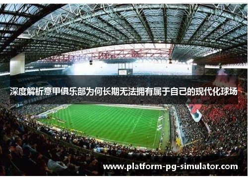 深度解析意甲俱乐部为何长期无法拥有属于自己的现代化球场 深度解析意甲俱乐部为何长期无法拥有属于自己的现代化球场