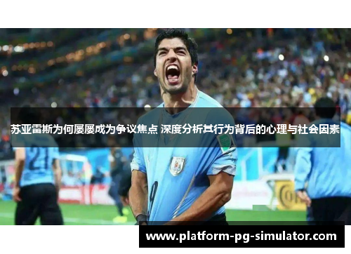 苏亚雷斯为何屡屡成为争议焦点 深度分析其行为背后的心理与社会因素 苏亚雷斯为何屡屡成为争议焦点 深度分析其行为背后的心理与社会因素
