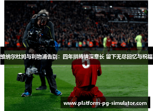 维纳尔杜姆与利物浦告别:四年拼搏情深意长 留下无尽回忆与祝福 维纳尔杜姆与利物浦告别:四年拼搏情深意长 留下无尽回忆与祝福