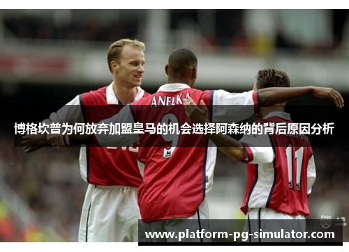 博格坎普为何放弃加盟皇马的机会选择阿森纳的背后原因分析