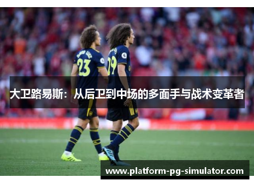 大卫路易斯:从后卫到中场的多面手与战术变革者 大卫路易斯:从后卫到中场的多面手与战术变革者