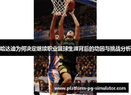 哈达迪为何决定继续职业篮球生涯背后的动因与挑战分析 哈达迪为何决定继续职业篮球生涯背后的动因与挑战分析