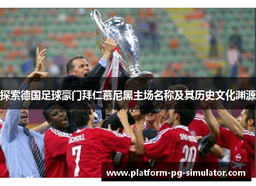 探索德国足球豪门拜仁慕尼黑主场名称及其历史文化渊源 探索德国足球豪门拜仁慕尼黑主场名称及其历史文化渊源