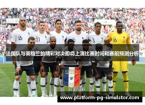 法国队与英格兰的精彩对决即将上演比赛时间和赛前预测分析 法国队与英格兰的精彩对决即将上演比赛时间和赛前预测分析