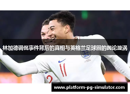 林加德调侃事件背后的真相与英格兰足球圈的舆论漩涡