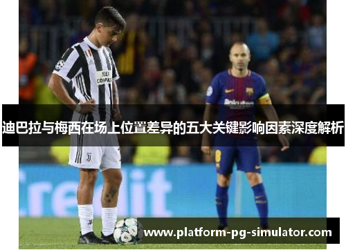 迪巴拉与梅西在场上位置差异的五大关键影响因素深度解析 迪巴拉与梅西在场上位置差异的五大关键影响因素深度解析