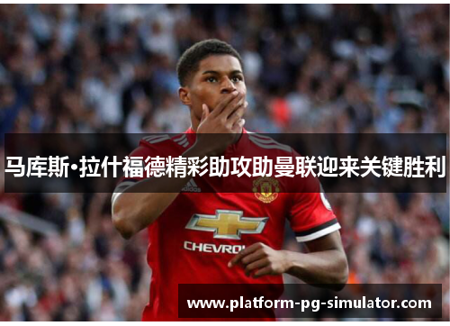 马库斯·拉什福德精彩助攻助曼联迎来关键胜利 马库斯·拉什福德精彩助攻助曼联迎来关键胜利