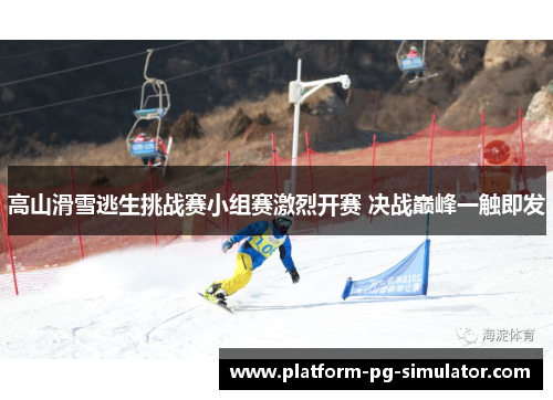 高山滑雪逃生挑战赛小组赛激烈开赛 决战巅峰一触即发 高山滑雪逃生挑战赛小组赛激烈开赛 决战巅峰一触即发