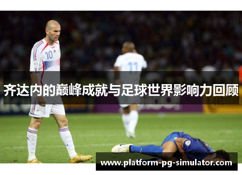 齐达内的巅峰成就与足球世界影响力回顾 齐达内的巅峰成就与足球世界影响力回顾